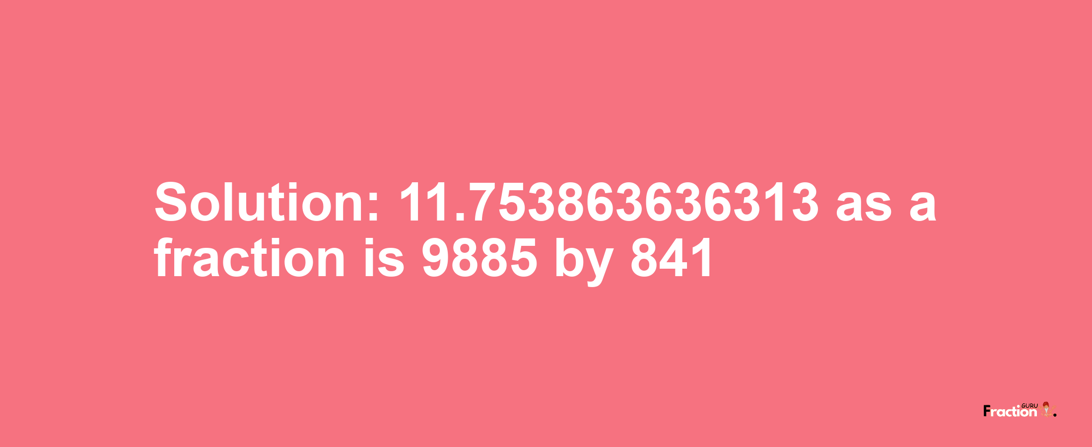 Solution:11.753863636313 as a fraction is 9885/841